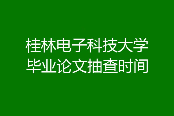 桂林电子科技大学毕业论文抽查时间