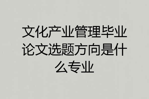 文化产业管理毕业论文选题方向是什么专业