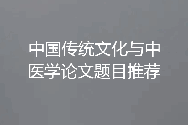中国传统文化与中医学论文题目推荐