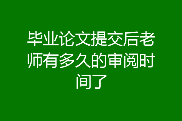 毕业论文提交后老师有多久的审阅时间了