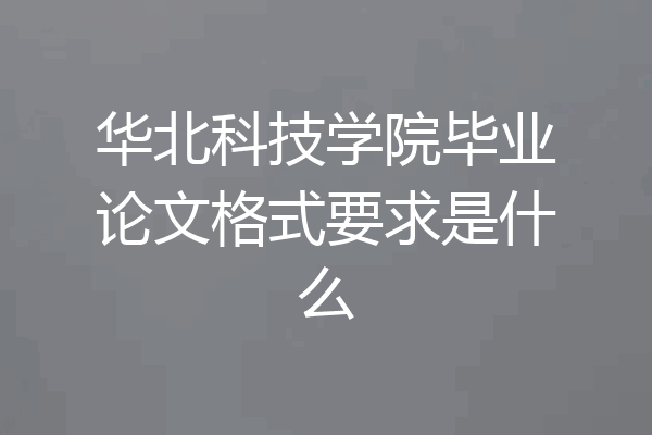 华北科技学院毕业论文格式要求是什么