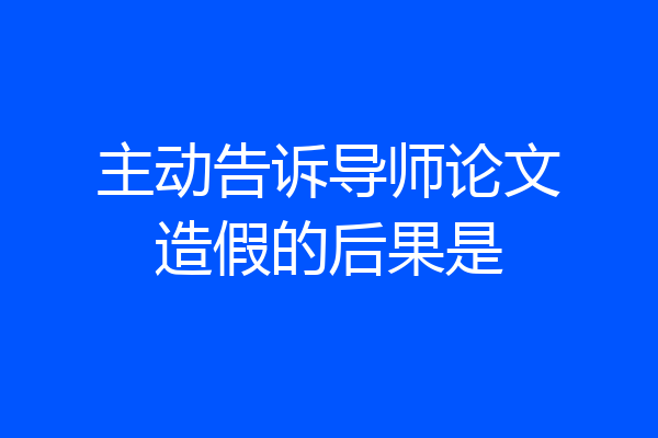 主动告诉导师论文造假的后果是