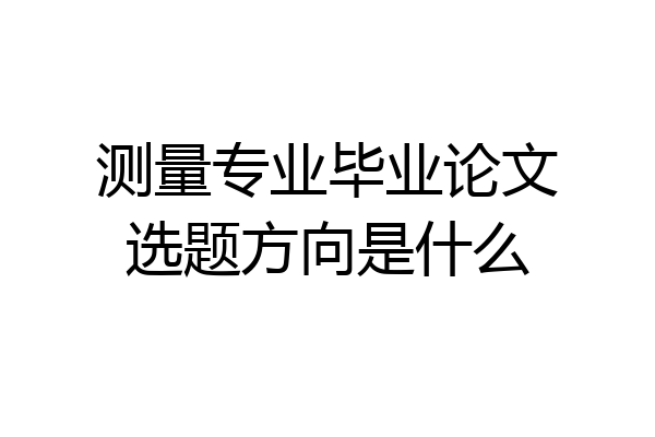 测量专业毕业论文选题方向是什么