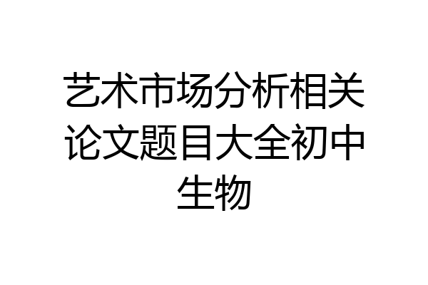 艺术市场分析相关论文题目大全初中生物