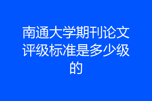南通大学期刊论文评级标准是多少级的