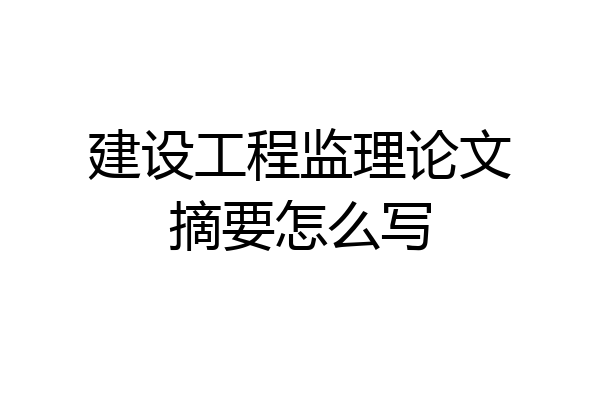 建设工程监理论文摘要怎么写