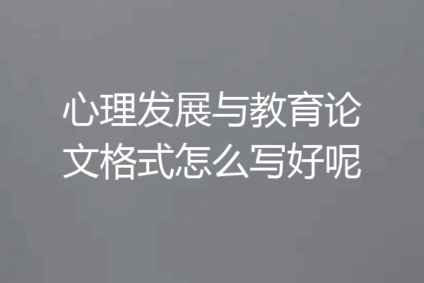 心理发展与教育论文格式怎么写好呢