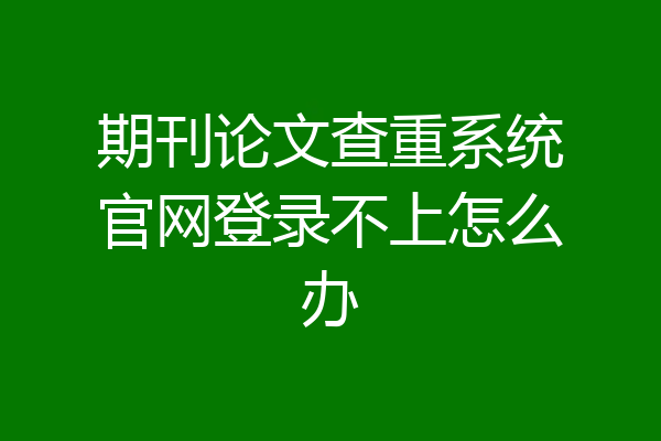 期刊论文查重系统官网登录不上怎么办