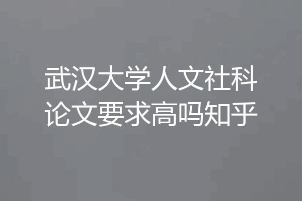 武汉大学人文社科论文要求高吗知乎