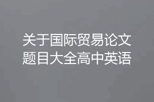 关于国际贸易论文题目大全高中英语