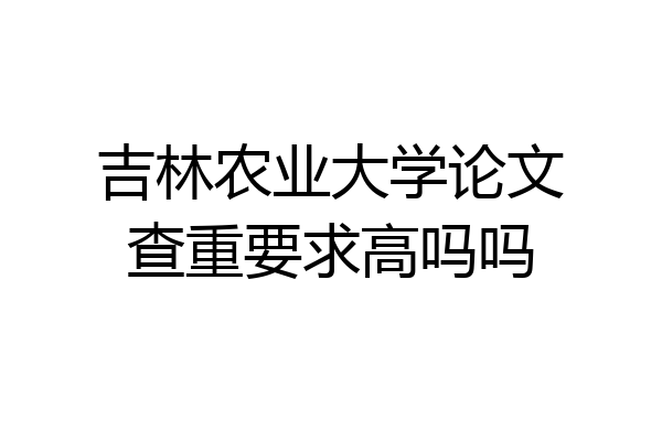 吉林农业大学论文查重要求高吗吗