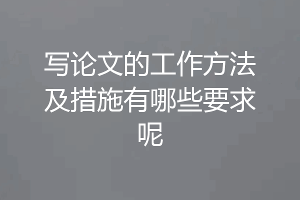 写论文的工作方法及措施有哪些要求呢