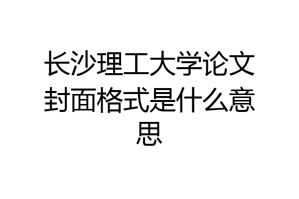 长沙理工大学论文封面格式是什么意思