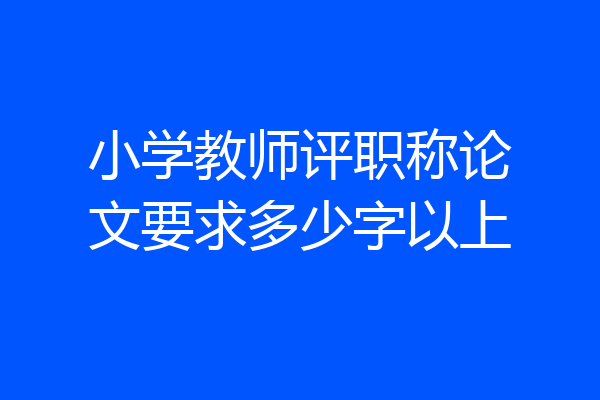 小学教师评职称论文要求多少字以上