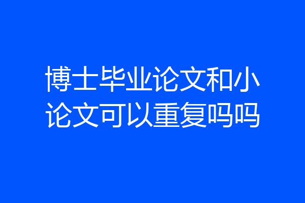 博士毕业论文和小论文可以重复吗吗
