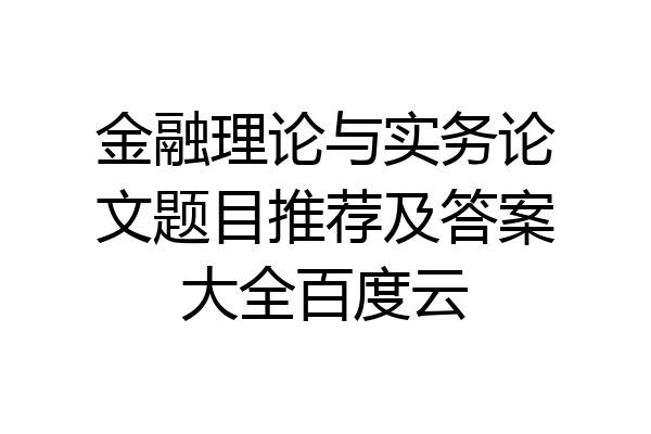 金融理论与实务论文题目推荐及答案大全百度云