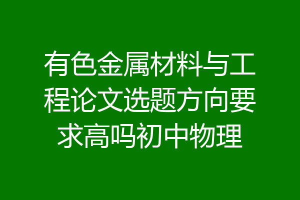 有色金属材料与工程论文选题方向要求高吗初中物理