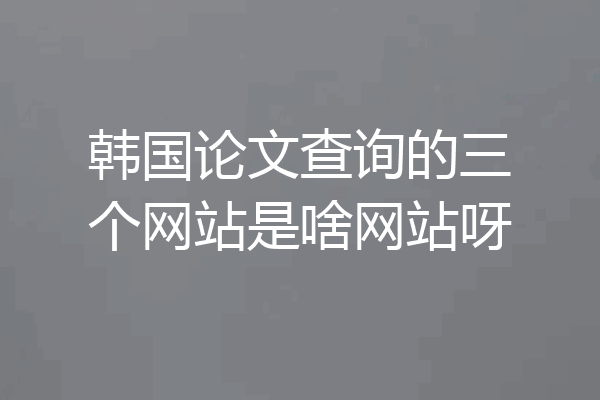 韩国论文查询的三个网站是啥网站呀