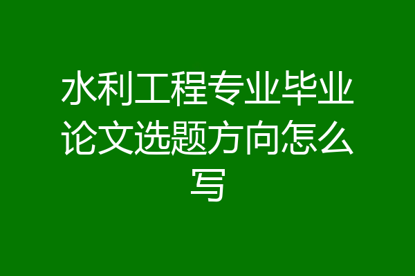 水利工程专业毕业论文选题方向怎么写