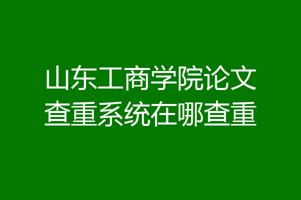 山东工商学院论文查重系统在哪查重