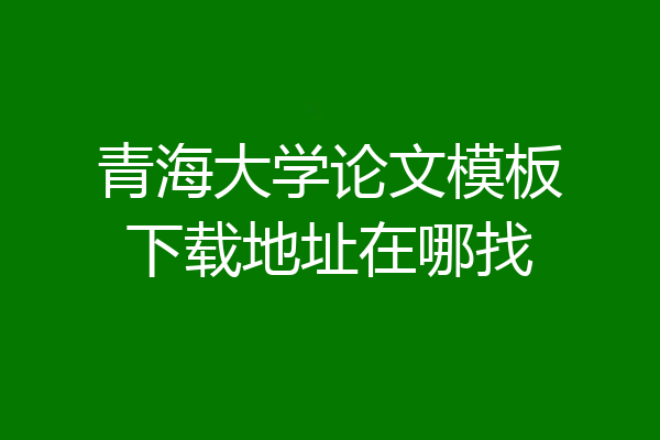 青海大学论文模板下载地址在哪找
