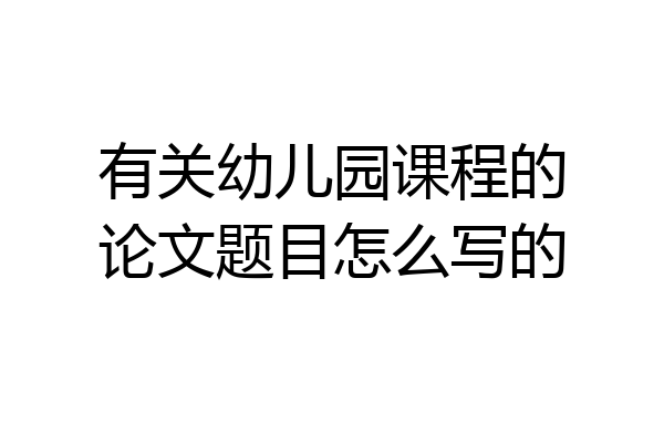 有关幼儿园课程的论文题目怎么写的