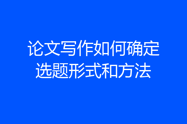 论文写作如何确定选题形式和方法