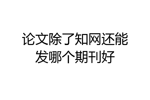 论文除了知网还能发哪个期刊好