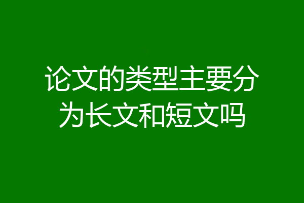 论文的类型主要分为长文和短文吗