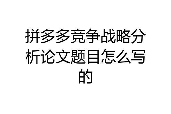 拼多多竞争战略分析论文题目怎么写的