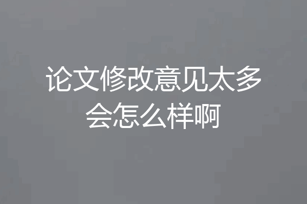 论文修改意见太多会怎么样啊