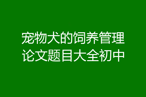 宠物犬的饲养管理论文题目大全初中