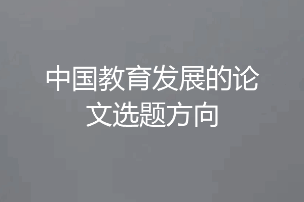 中国教育发展的论文选题方向