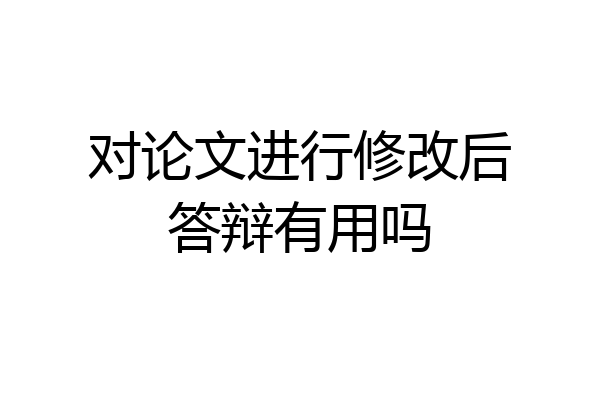对论文进行修改后答辩有用吗