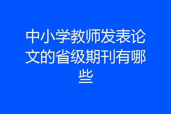 中小学教师发表论文的省级期刊有哪些