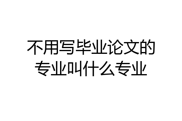 不用写毕业论文的专业叫什么专业