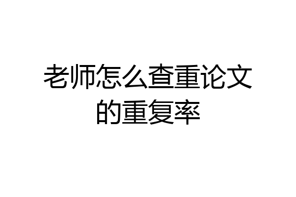 老师怎么查重论文的重复率