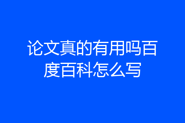 论文真的有用吗百度百科怎么写