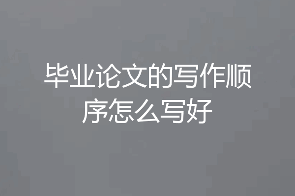 毕业论文的写作顺序怎么写好