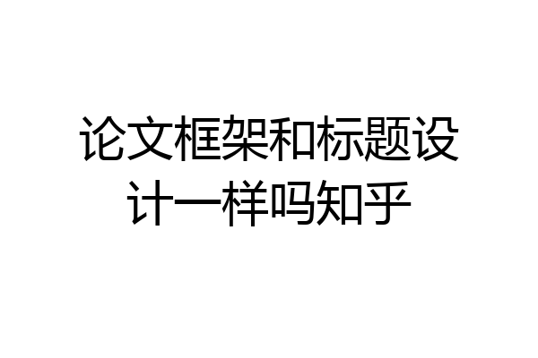 论文框架和标题设计一样吗知乎