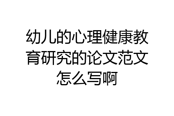 幼儿的心理健康教育研究的论文范文怎么写啊