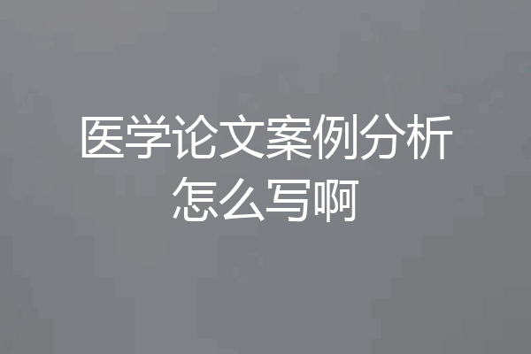 医学论文案例分析怎么写啊