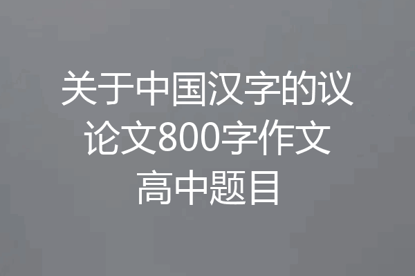 关于中国汉字的议论文800字作文高中题目