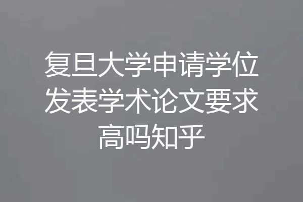 复旦大学申请学位发表学术论文要求高吗知乎