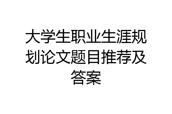 大学生职业生涯规划论文题目推荐及答案