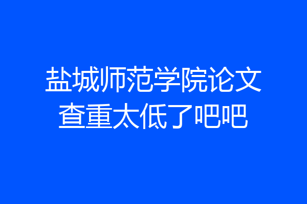 盐城师范学院论文查重太低了吧吧