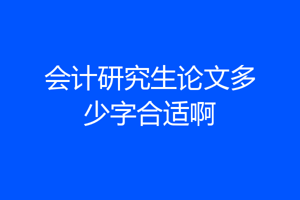 会计研究生论文多少字合适啊