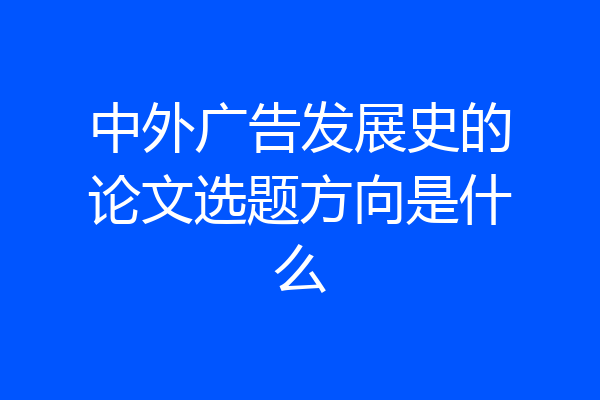 中外广告发展史的论文选题方向是什么