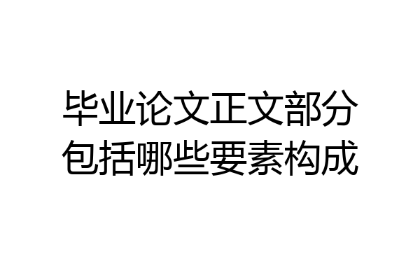 毕业论文正文部分包括哪些要素构成