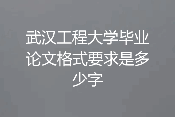 武汉工程大学毕业论文格式要求是多少字